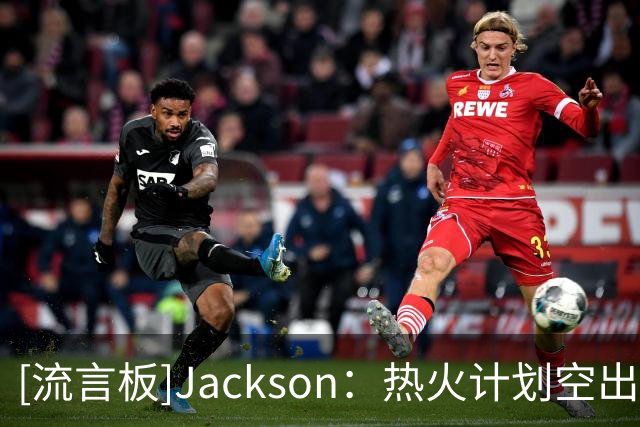 [流言板]Jackson：热火计划空出第15个阵容名额，以应对潜在补强机会